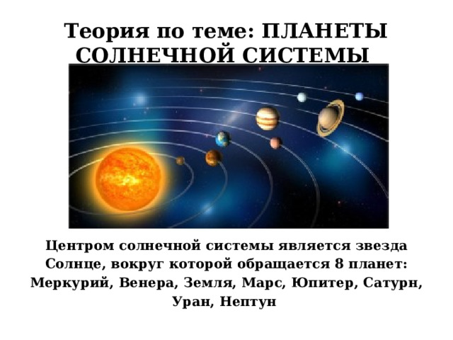 Теория по теме: ПЛАНЕТЫ СОЛНЕЧНОЙ СИСТЕМЫ Центром солнечной системы является звезда Солнце, вокруг которой обращается 8 планет: Меркурий, Венера, Земля, Марс, Юпитер, Сатурн, Уран, Нептун