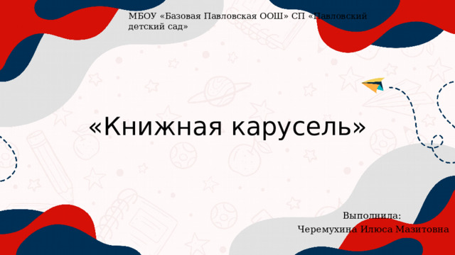 МБОУ «Базовая Павловская ООШ» СП «Павловский детский сад» «Книжная карусель» Выполнила: Черемухина Илюса Мазитовна