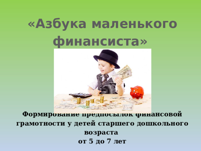 «Азбука маленького финансиста»     Формирование предпосылок финансовой грамотности у детей старшего дошкольного возраста  от 5 до 7 лет