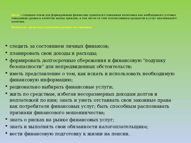 Цель – с оздание основ для формирования финансово грамотного поведения населения как необходимого условия повышения уровня и качества жизни граждан, в том числе за счет использования продуктов и услуг надлежащего качества .   Финансово грамотный гражданин должен как минимум: