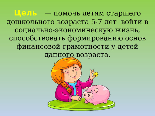 Цель    — помочь детям старшего дошкольного возраста 5-7 лет войти в социально-экономическую жизнь, способствовать формированию основ финансовой грамотности у детей данного возраста.