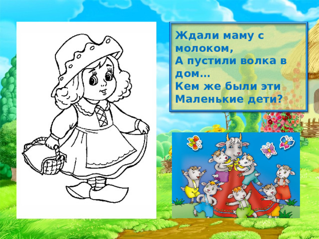 Ждали маму с молоком,  А пустили волка в дом…  Кем же были эти  Маленькие дети?