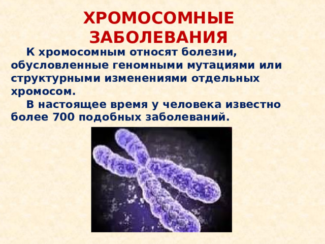 ХРОМОСОМНЫЕ ЗАБОЛЕВАНИЯ  К хромосомным относят болезни, обусловленные геномными мутациями или структурными изменениями отдельных хромосом.  В настоящее время у человека известно более 700 подобных заболеваний.
