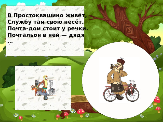 В Простоквашино живёт, Службу там свою несёт. Почта-дом стоит у речки. Почтальон в ней — дядя …