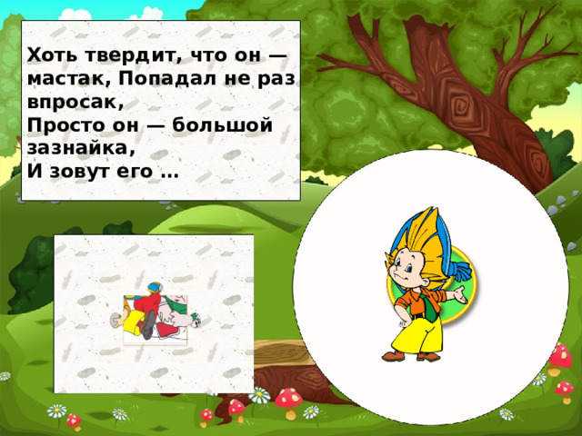 Хоть твердит, что он — мастак, Попадал не раз впросак, Просто он — большой зазнайка, И зовут его …