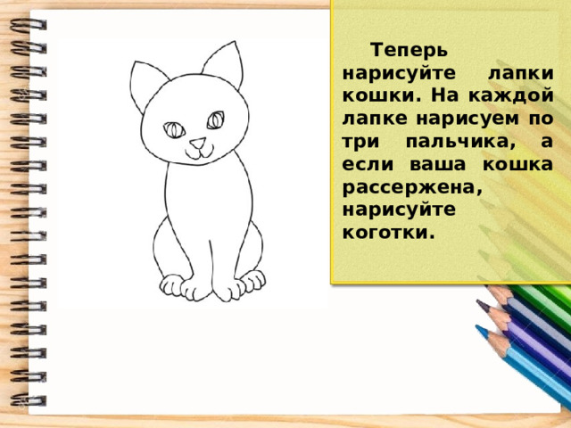 Теперь нарисуйте лапки кошки. На каждой лапке нарисуем по три пальчика, а если ваша кошка рассержена, нарисуйте коготки.