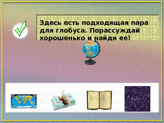 Здесь есть подходящая пара для глобуса. Порассуждай хорошенько и найди ее!