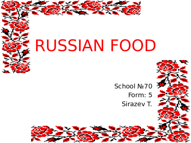 RUSSIAN FOOD School №70 Form: 5 Sirazev T.