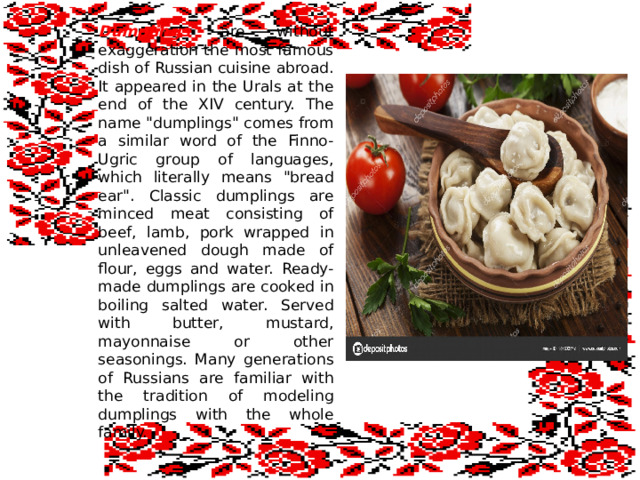 Dumplings are without exaggeration the most famous dish of Russian cuisine abroad. It appeared in the Urals at the end of the XIV century. The name 