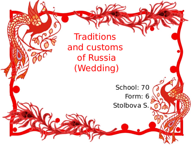 Traditions  and customs  of Russia  ( Wedding) School: 70 Form: 6 Stolbova S.