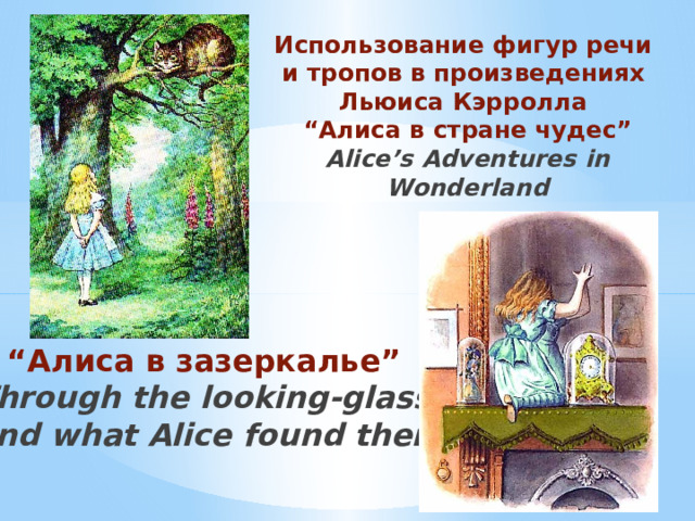 Использование фигур речи  и тропов в произведениях  Льюиса Кэрролла  “Алиса в стране чудес”  Alice’s Adventures in Wonderland   и “Алиса в зазеркалье”  Through the looking-glass and what Alice found there