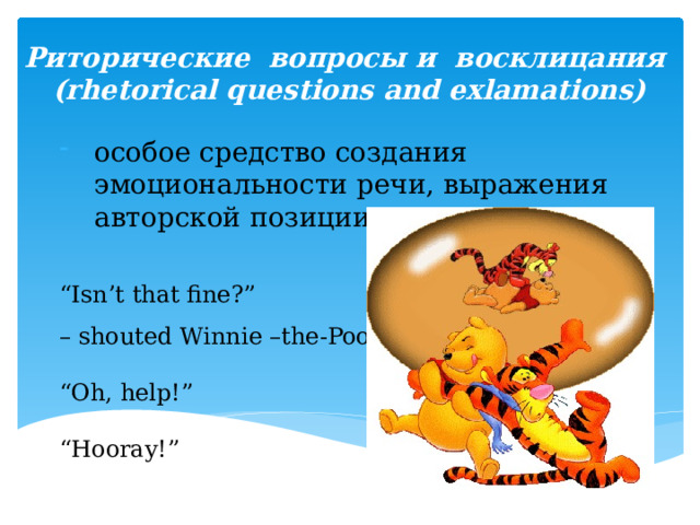 Риторические вопросы и восклицания  (rhetorical questions and exlamations) особое средство создания эмоциональности речи, выражения авторской позиции . “ Isn’t that fine?” – shouted Winnie –the-Pooh … “ Oh, help!” “ Hooray!”