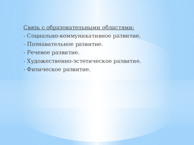 Связь с образовательными областями: - Социально-коммуникативное развитие. - Познавательное развитие. - Речевое развитие. - Художественно-эстетическое развитие. - Физическое развитие.  