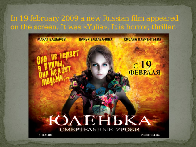 In 19 february 2009 a new Russian film appeared on the screen. It was «Yulia». It is horror, thriller.