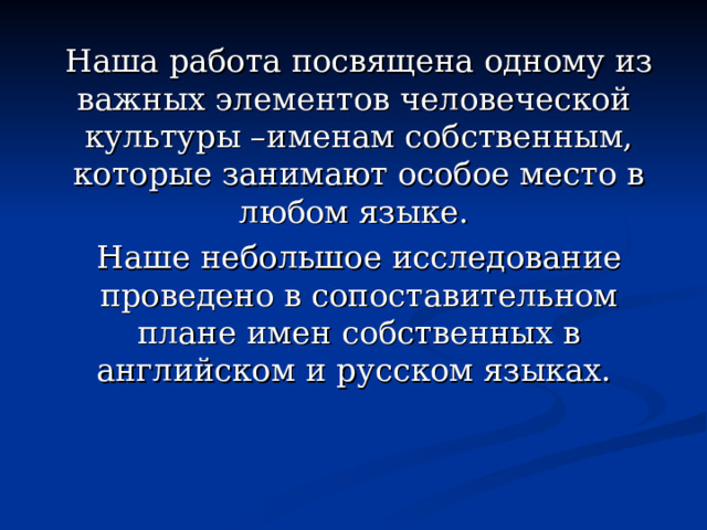 Наша работа посвящена одному из важных элементов человеческой культуры –именам собственным, которые занимают особое место в любом языке. Наше небольшое исследование проведено в сопоставительном плане имен собственных в английском и русском языках.