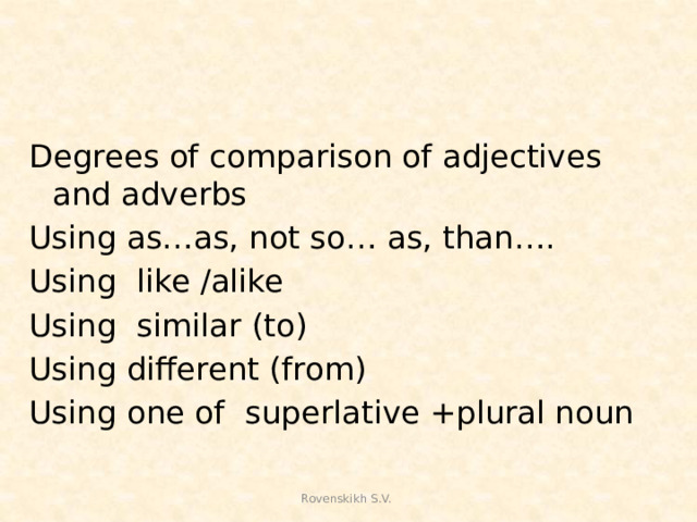 Degrees of comparison of adjectives and adverbs Using as…as, not so… as, than…. Using like /alike Using similar (to) Using different (from) Using one of superlative +plural noun Rovenskikh S.V.