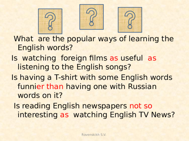 What are the popular ways of learning the English words? Is watching foreign films as useful as listening to the English songs? Is having a T-shirt with some English words funni er than having one with Russian words on it?  Is reading English newspapers not so interesting as watching English TV News? Rovenskikh S.V.