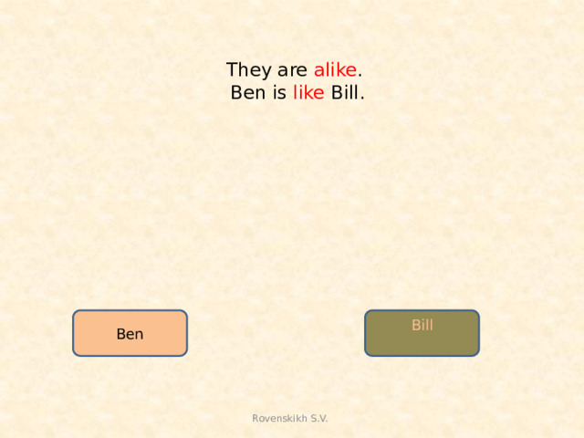 They are alike .  Ben is like Bill.   Ben Bill Rovenskikh S.V.