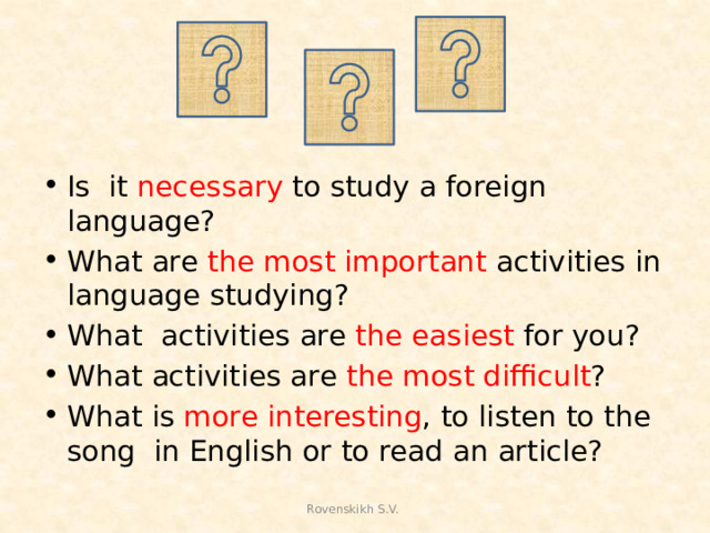 Is it necessary to study a foreign language? What are the most important activities in language studying? What activities are the easiest for you? What activities are the most difficult ? What is more interesting , to listen to the song in English or to read an article?