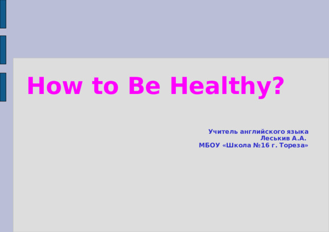 How to Be Healthy ?   Учитель английского языка Леськив А.А. МБОУ «Школа №16 г. Тореза»