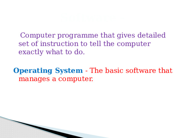 Software -  Computer programme that gives detailed set of instruction to tell the computer exactly what to do. Operating System - The basic software that manages a computer.