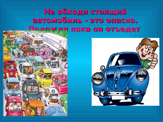 Не обходи стоящий автомобиль - это опасно. Подожди пока он отъедет