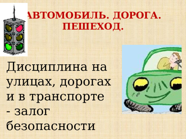 АВТОМОБИЛЬ. ДОРОГА. ПЕШЕХОД.    Дисциплина на улицах, дорогах и в транспорте - залог безопасности