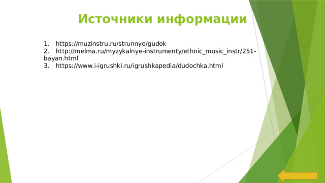 Источники информации 1.  https://muzinstru.ru/strunnye/gudok 2.  http://melma.ru/myzykalnye-instrumenty/ethnic_music_instr/251-bayan.html 3.  https://www.i-igrushki.ru/igrushkapedia/dudochka.html