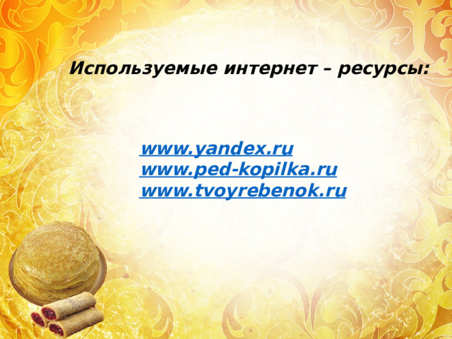 Используемые интернет – ресурсы: www.yandex.ru www.ped-kopilka.ru www.tvoyrebenok.ru