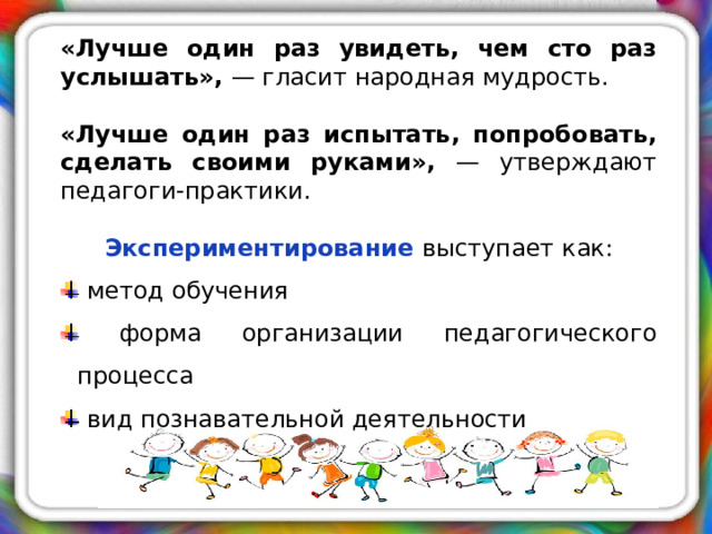 «Лучше один раз увидеть, чем сто раз услышать», — гласит народная мудрость. «Лучше один раз испытать, попробовать, сделать своими руками», — утверждают педагоги-практики. Экспериментирование выступает как: