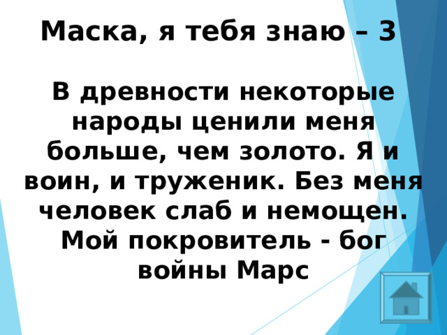 Маска, я тебя знаю – 3  В древности некоторые народы ценили меня больше, чем золото. Я и воин, и труженик. Без меня человек слаб и немощен. Мой покровитель - бог войны Марс