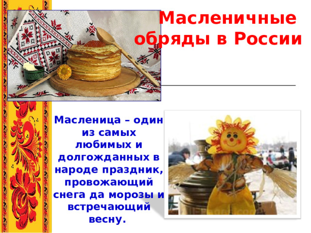 Масленичные  обряды в России   Масленица – один из самых любимых и долгожданных в народе праздник, провожающий снега да морозы и встречающий весну.