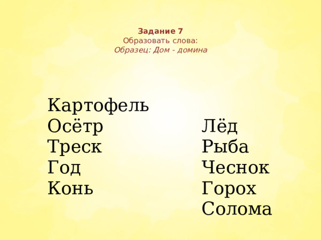 Задание 7  Образовать слова:  Образец: Дом - домина   Картофель  Осётр     Лёд Треск Год Рыба Чеснок Конь Горох Солома