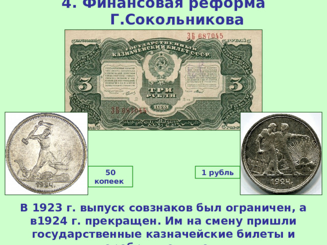 4. Финансовая реформа Г.Сокольникова 50 копеек 1 рубль В 1923 г. выпуск совзнаков был ограничен, а в1924 г. прекращен. Им на смену пришли государственные казначейские билеты и серебряные монеты.