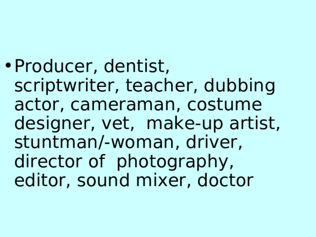 Producer, dentist, scriptwriter, teacher, dubbing actor, cameraman, costume designer, vet, make-up artist, stuntman/-woman, driver, director of photography, editor, sound mixer, doctor
