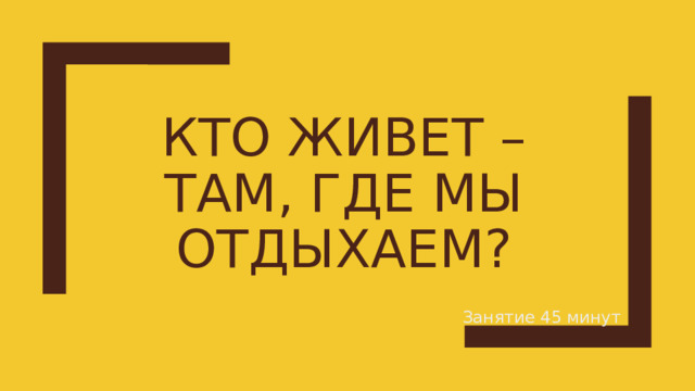 Кто живет – там, где мы отдыхаем? Занятие 45 минут