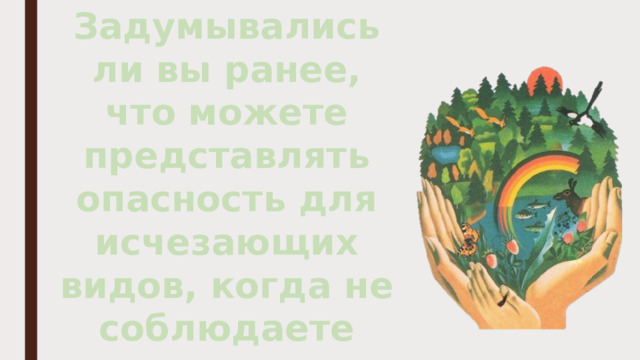 Задумывались ли вы ранее, что можете представлять опасность для исчезающих видов, когда не соблюдаете правила поведения?