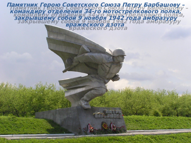 Памятник Герою Советского Союза Петру Барбашову – командиру отделения 34-го мотострелкового полка, закрывшему собой 9 ноября 1942 года амбразуру вражеского дзота