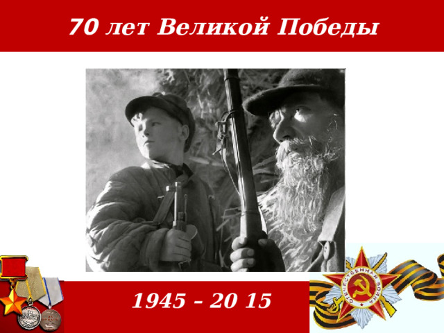 70 лет Великой Победы  1945 – 20 15