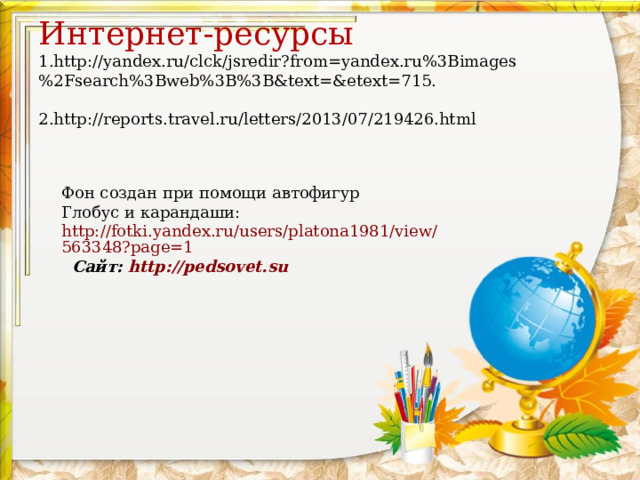 Интернет-ресурсы  1. http://yandex.ru/clck/jsredir?from=yandex.ru%3Bimages%2Fsearch%3Bweb%3B%3B&text=&etext=715.  2.http://reports.travel.ru/letters/2013/07/219426.html    Фон создан при помощи автофигур Глобус и карандаши: http://fotki.yandex.ru/users/platona1981/view/563348?page=1  Сайт: http://pedsovet.su
