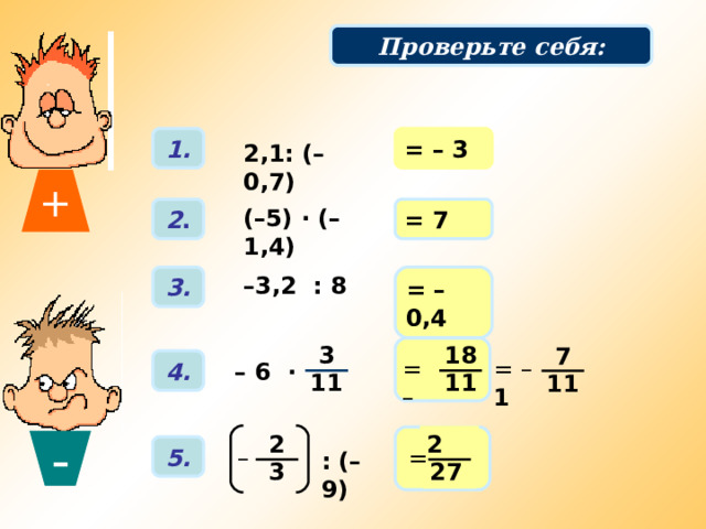 + Проверьте себя: Решаем примеры: 1. = – 3 2,1: (– 0,7) 2 . (–5) · (–1,4) = 7 = – 0,4 – 3,2 : 8 3. 3 18 7 = – = – 1 4. – 6 · Вычислительные примеры. Фронтальная работа. Отвечая, учащиеся обязательно проговаривают правила деления. 11 11 11 2 2 - 5. – = : (– 9) 3 27 19