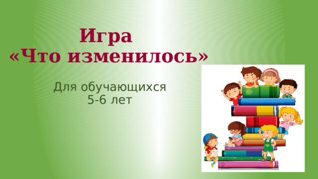 Игра  «Что изменилось» Для обучающихся 5-6 лет