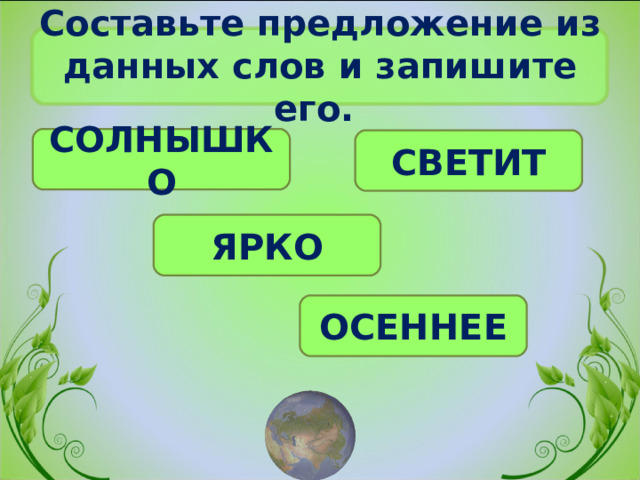 Составьте предложение из данных слов и запишите его. СОЛНЫШКО СВЕТИТ ЯРКО ОСЕННЕЕ