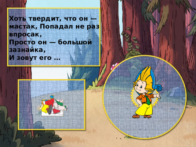 Хоть твердит, что он — мастак, Попадал не раз впросак, Просто он — большой зазнайка, И зовут его …