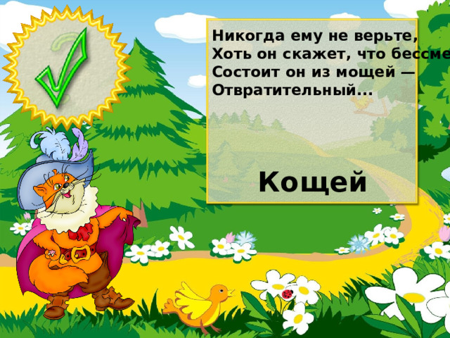 Никогда ему не верьте, Хоть он скажет, что бессмертен. Состоит он из мощей — Отвратительный... Кощей