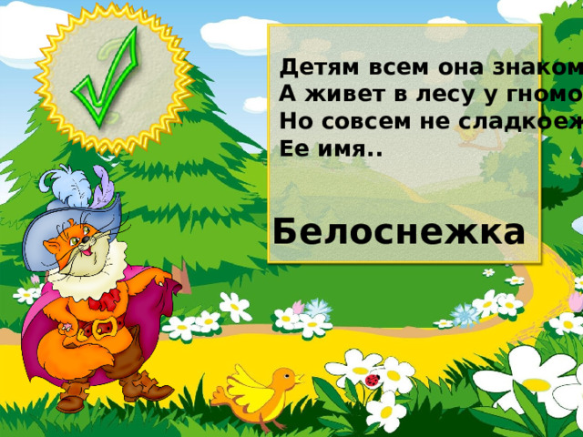 Детям всем она знакома, А живет в лесу у гномов, Но совсем не сладкоежка, Ее имя.. Белоснежка