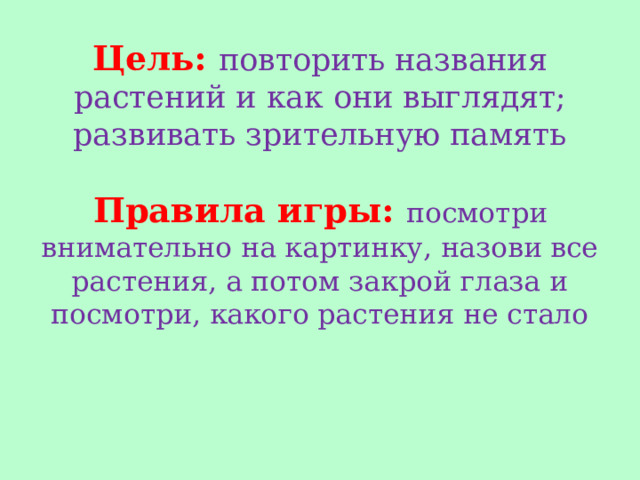 Цель: повторить названия растений и как они выглядят; развивать зрительную память   Правила игры: посмотри внимательно на картинку, назови все растения, а потом закрой глаза и посмотри, какого растения не стало