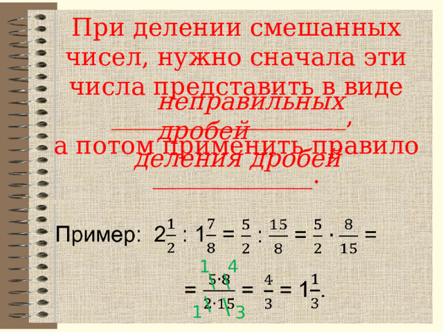 При делении смешанных чисел, нужно сначала эти числа представить в виде ___________________,  а потом применить правило  _____________. неправильных  дробей деления дробей 4 1 \ \ \ \ 1 3