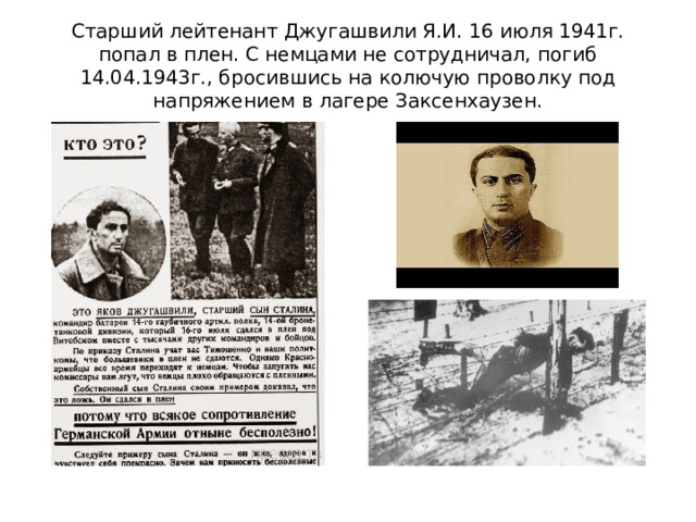 Старший лейтенант Джугашвили Я.И. 16 июля 1941г. попал в плен. С немцами не сотрудничал, погиб 14.04.1943г., бросившись на колючую проволку под напряжением в лагере Заксенхаузен.