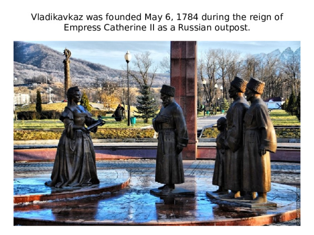 Vladikavkaz was founded May 6, 1784 during the reign of Empress Catherine II as a Russian outpost.
